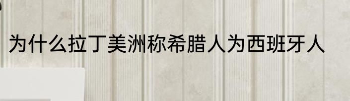 为什么拉丁美洲称希腊人为西班牙人