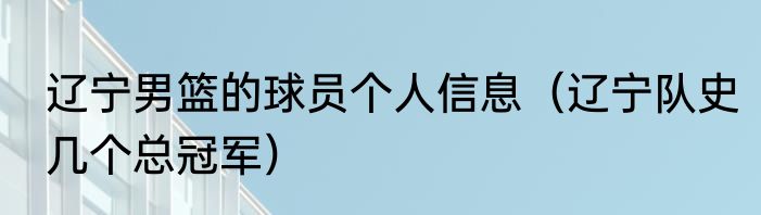 辽宁男篮的球员个人信息（辽宁队史几个总冠军）