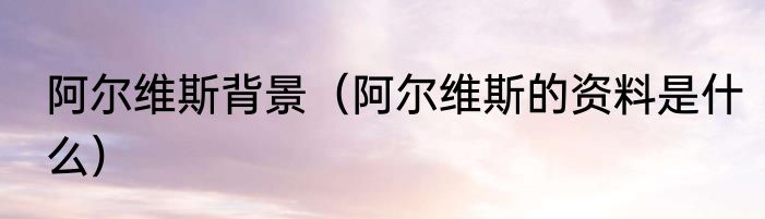 阿尔维斯背景（阿尔维斯的资料是什么）