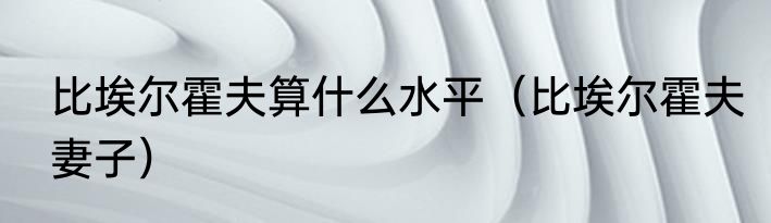 比埃尔霍夫算什么水平（比埃尔霍夫妻子）