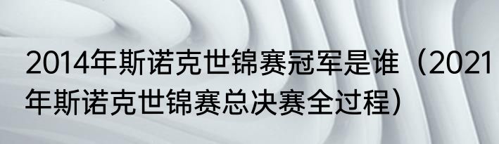 2014年斯诺克世锦赛冠军是谁（2021年斯诺克世锦赛总决赛全过程）