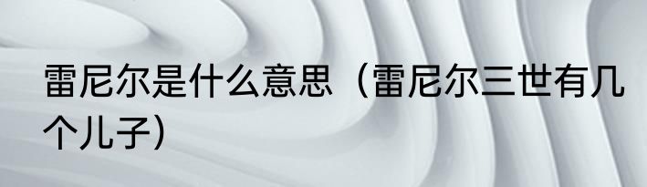 雷尼尔是什么意思（雷尼尔三世有几个儿子）