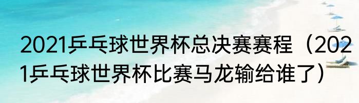 2021乒乓球世界杯总决赛赛程（2021乒乓球世界杯比赛马龙输给谁了）