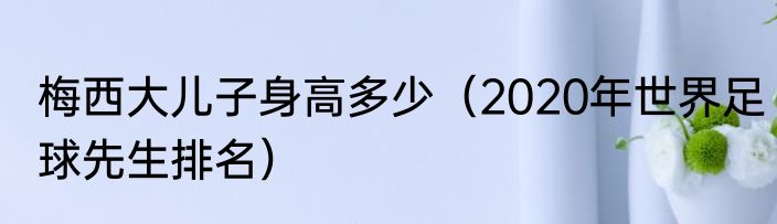 梅西大儿子身高多少（2020年世界足球先生排名）