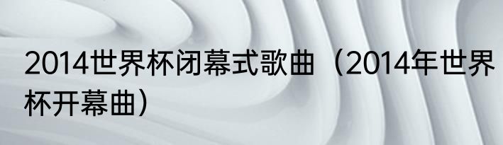 2014世界杯闭幕式歌曲（2014年世界杯开幕曲）