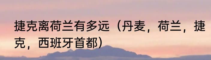 捷克离荷兰有多远（丹麦，荷兰，捷克，西班牙首都）