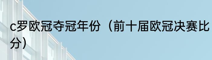 c罗欧冠夺冠年份（前十届欧冠决赛比分）