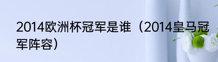 2014欧洲杯冠军是谁（2014皇马冠军阵容）