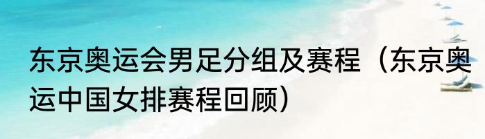 东京奥运会男足分组及赛程（东京奥运中国女排赛程回顾）
