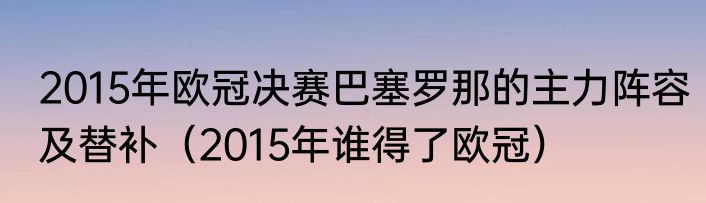 2015年欧冠决赛巴塞罗那的主力阵容及替补（2015年谁得了欧冠）