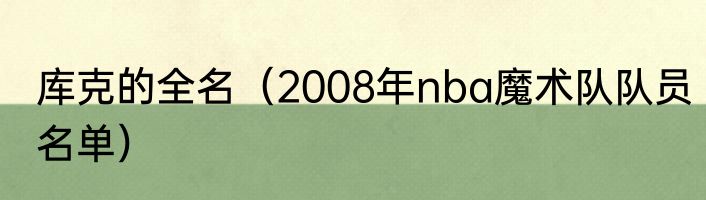 库克的全名（2008年nba魔术队队员名单）