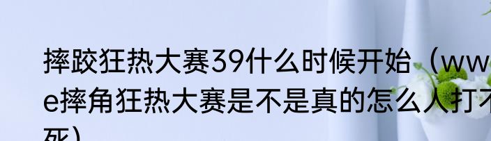 摔跤狂热大赛39什么时候开始（wwe摔角狂热大赛是不是真的怎么人打不死）