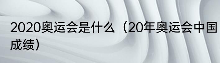 2020奥运会是什么（20年奥运会中国成绩）