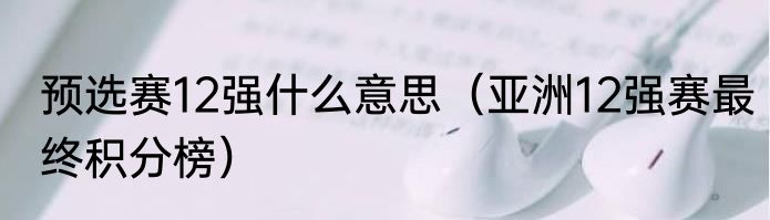 预选赛12强什么意思（亚洲12强赛最终积分榜）