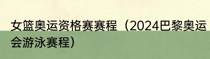 女篮奥运资格赛赛程（2024巴黎奥运会游泳赛程）