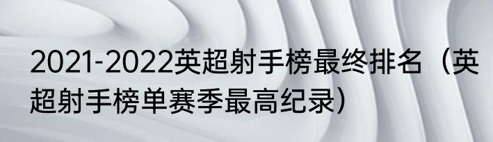 2021-2022英超射手榜最终排名（英超射手榜单赛季最高纪录）