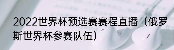2022世界杯预选赛赛程直播（俄罗斯世界杯参赛队伍）
