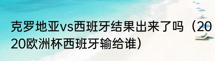 克罗地亚vs西班牙结果出来了吗（2020欧洲杯西班牙输给谁）