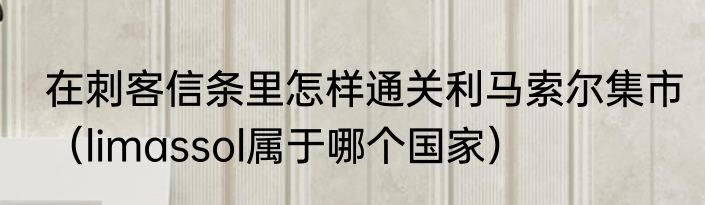 在刺客信条里怎样通关利马索尔集市（limassol属于哪个国家）