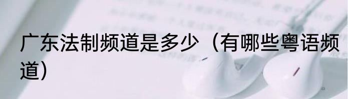 广东法制频道是多少（有哪些粤语频道）