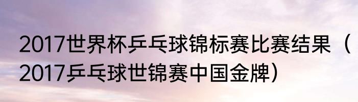 2017世界杯乒乓球锦标赛比赛结果（2017乒乓球世锦赛中国金牌）