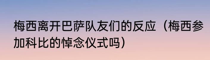 梅西离开巴萨队友们的反应（梅西参加科比的悼念仪式吗）