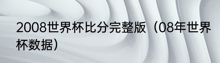 2008世界杯比分完整版（08年世界杯数据）