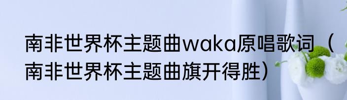 南非世界杯主题曲waka原唱歌词（南非世界杯主题曲旗开得胜）