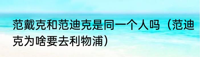 范戴克和范迪克是同一个人吗（范迪克为啥要去利物浦）