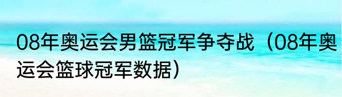 08年奥运会男篮冠军争夺战（08年奥运会篮球冠军数据）
