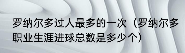 罗纳尔多过人最多的一次（罗纳尔多职业生涯进球总数是多少个）
