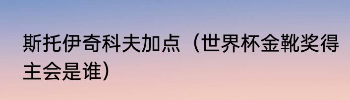 斯托伊奇科夫加点（世界杯金靴奖得主会是谁）