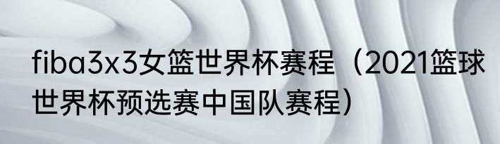 fiba3x3女篮世界杯赛程（2021篮球世界杯预选赛中国队赛程）