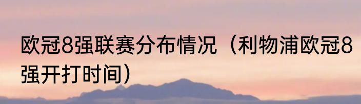 欧冠8强联赛分布情况（利物浦欧冠8强开打时间）