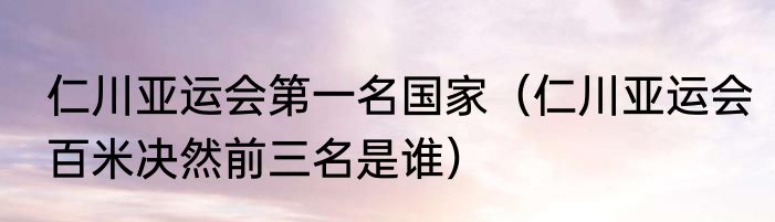 仁川亚运会第一名国家（仁川亚运会百米决然前三名是谁）