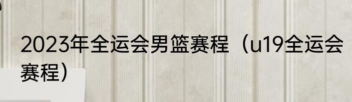 2023年全运会男篮赛程（u19全运会赛程）