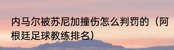 内马尔被苏尼加撞伤怎么判罚的（阿根廷足球教练排名）