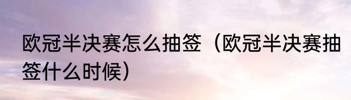 欧冠半决赛怎么抽签（欧冠半决赛抽签什么时候）