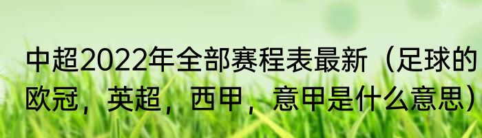 中超2022年全部赛程表最新（足球的欧冠，英超，西甲，意甲是什么意思）