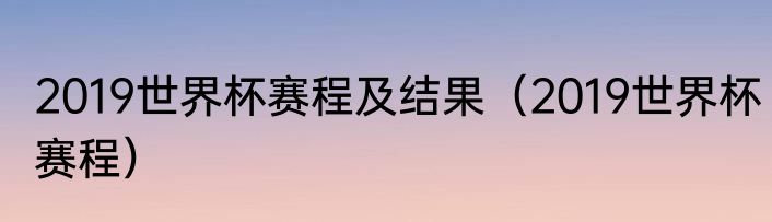 2019世界杯赛程及结果（2019世界杯赛程）