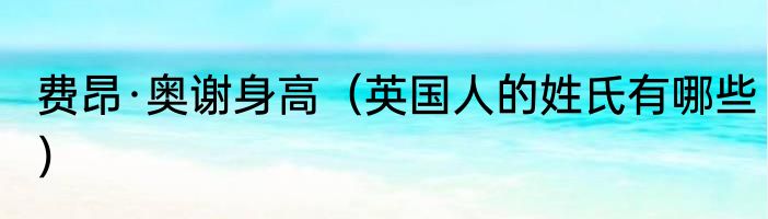 费昂·奥谢身高（英国人的姓氏有哪些）