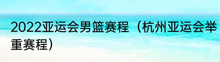 2022亚运会男篮赛程（杭州亚运会举重赛程）