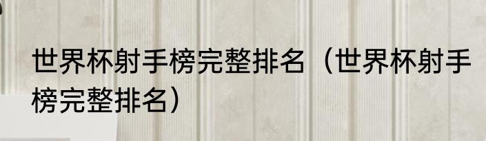 世界杯射手榜完整排名（世界杯射手榜完整排名）