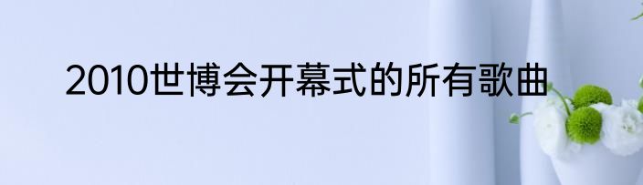 2010世博会开幕式的所有歌曲