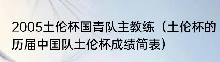 2005土伦杯国青队主教练（土伦杯的历届中国队土伦杯成绩简表）