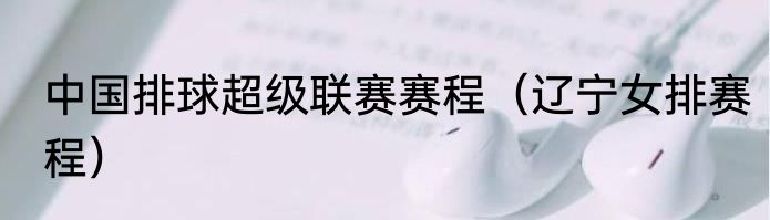 中国排球超级联赛赛程（辽宁女排赛程）