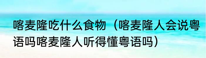 喀麦隆吃什么食物（喀麦隆人会说粤语吗喀麦隆人听得懂粤语吗）