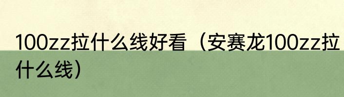 100zz拉什么线好看（安赛龙100zz拉什么线）