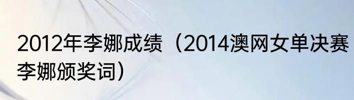 2012年李娜成绩（2014澳网女单决赛李娜颁奖词）