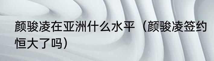 颜骏凌在亚洲什么水平（颜骏凌签约恒大了吗）